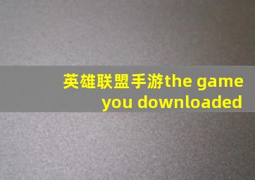 英雄联盟手游the game you downloaded
